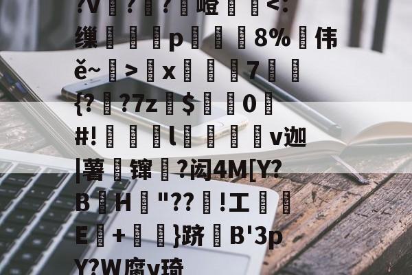 ?v詉??觩嶝厪x邚踭7鋝{?甤?7z罽$0#!偀l桪v迦|薯壈镩絳?闳4M[Y?BH粡"??竡!工鰊█E+摪訛}跻B'3pY?W腐y琦的简单介绍-九游体育官网