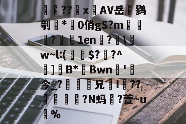 検??х鐗AV岳鹨刳*0俏gS?m栘譅?濇1en?€\w~l:(€$??^巺]B*Bwn槚'今_?瘆齅鈖兄鉹I??柕鎩?N蚂躥?萱~u蚇%的简单介绍-9体育